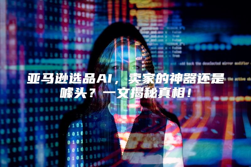 亚马逊选品AI，卖家的神器还是噱头？一文揭秘真相！