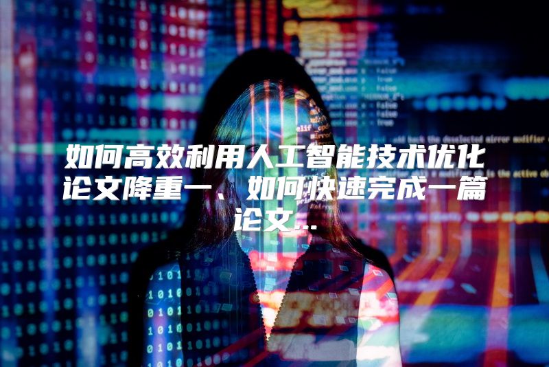如何高效利用人工智能技术优化论文降重一、如何快速完成一篇论文...