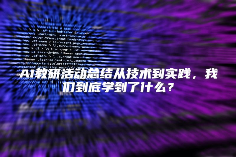 AI教研活动总结从技术到实践，我们到底学到了什么？