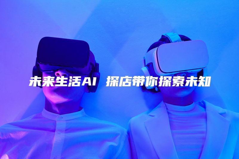 未来生活AI 探店带你探索未知