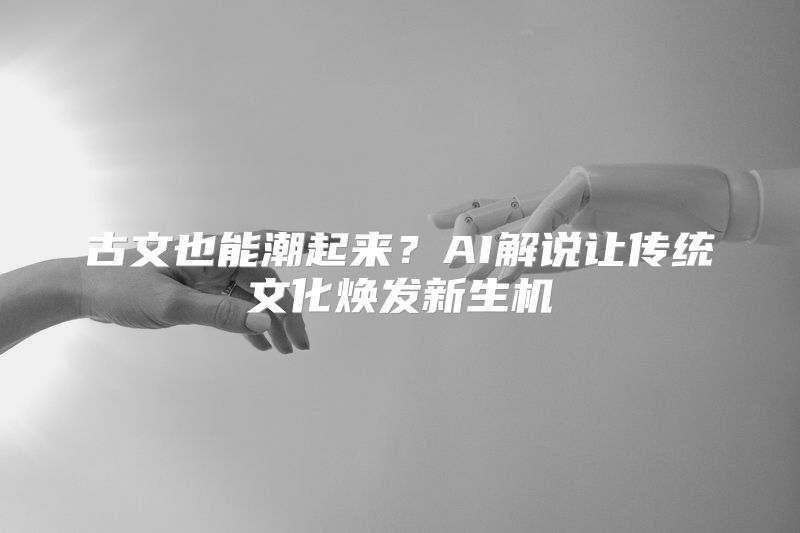 古文也能潮起来？AI解说让传统文化焕发新生机