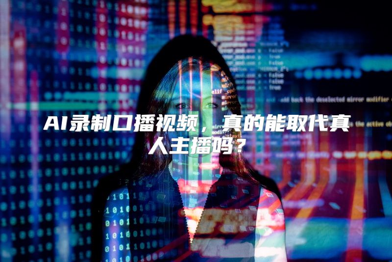 AI录制口播视频，真的能取代真人主播吗？