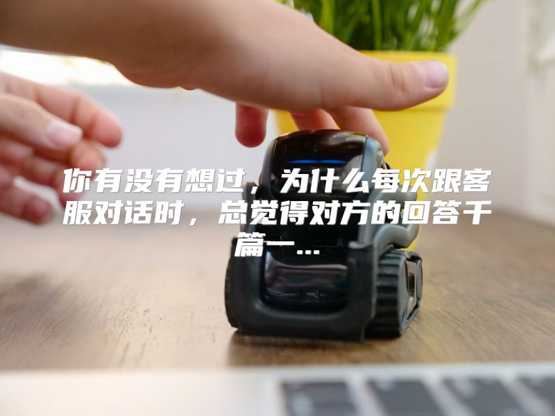 你有没有想过，为什么每次跟客服对话时，总觉得对方的回答千篇一...