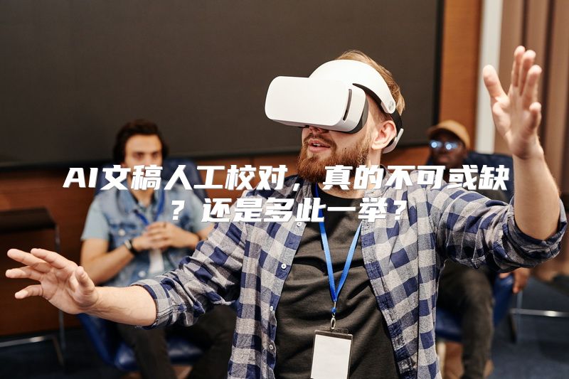 AI文稿人工校对，真的不可或缺？还是多此一举？