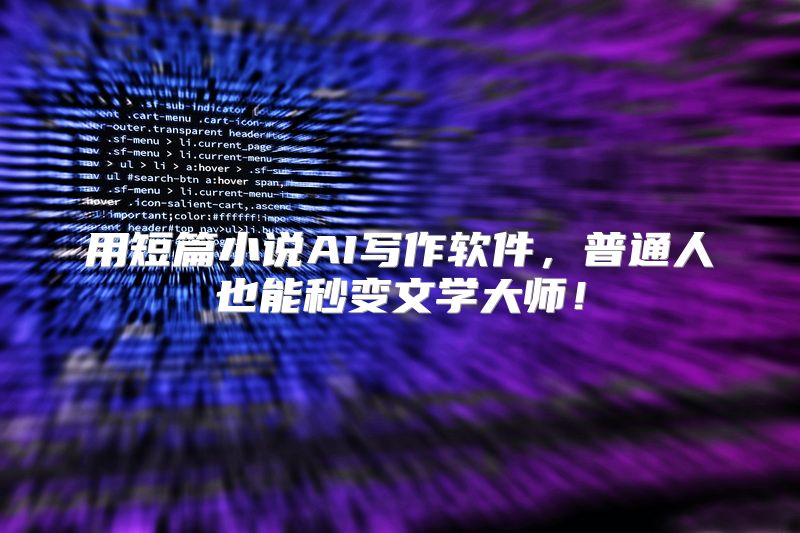 用短篇小说AI写作软件，普通人也能秒变文学大师！