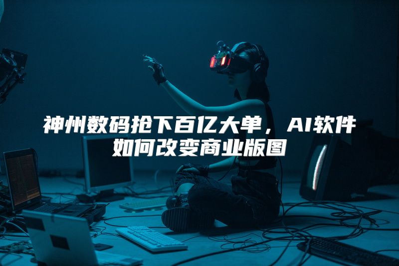 神州数码抢下百亿大单，AI软件如何改变商业版图