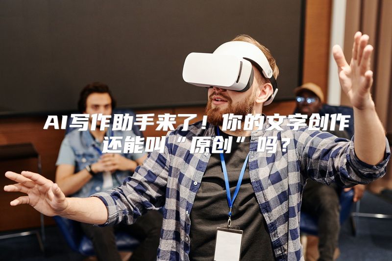 AI写作助手来了！你的文字创作还能叫“原创”吗？