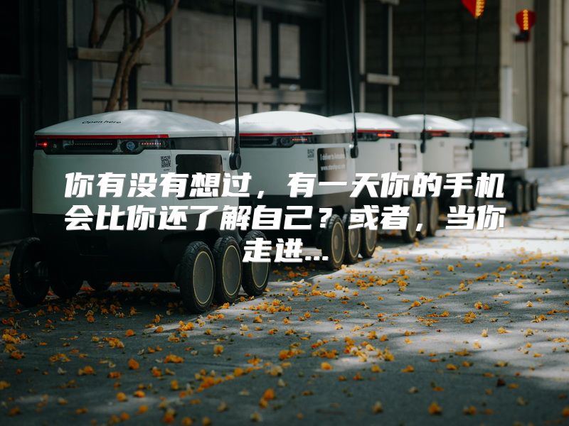 你有没有想过，有一天你的手机会比你还了解自己？或者，当你走进...