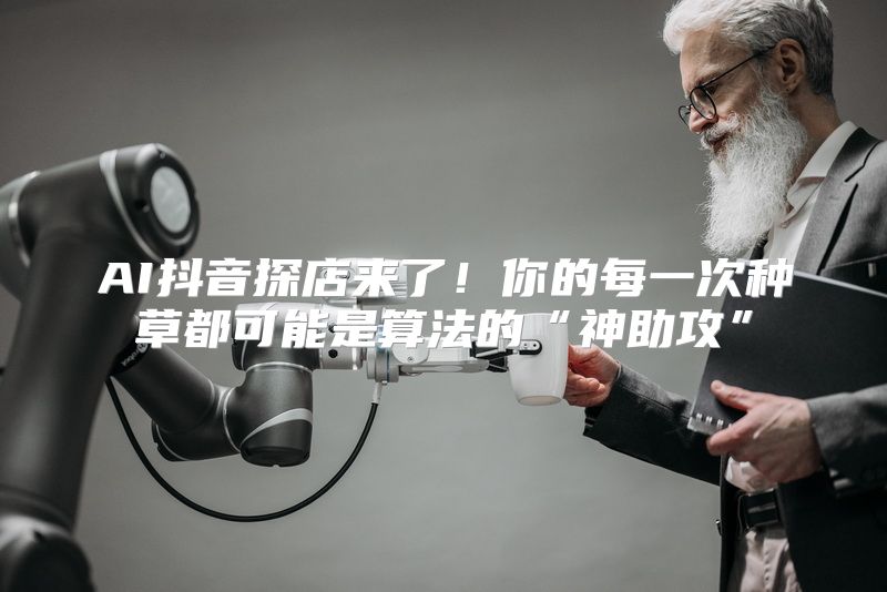 AI抖音探店来了！你的每一次种草都可能是算法的“神助攻”