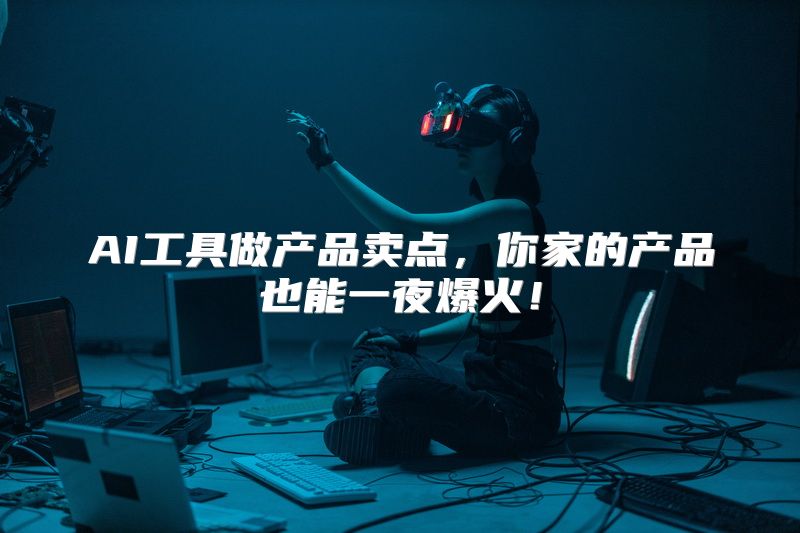 AI工具做产品卖点，你家的产品也能一夜爆火！