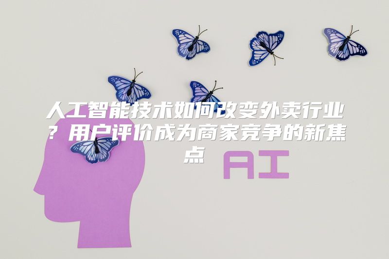 人工智能技术如何改变外卖行业？用户评价成为商家竞争的新焦点