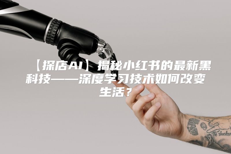 【探店AI】揭秘小红书的最新黑科技——深度学习技术如何改变生活？