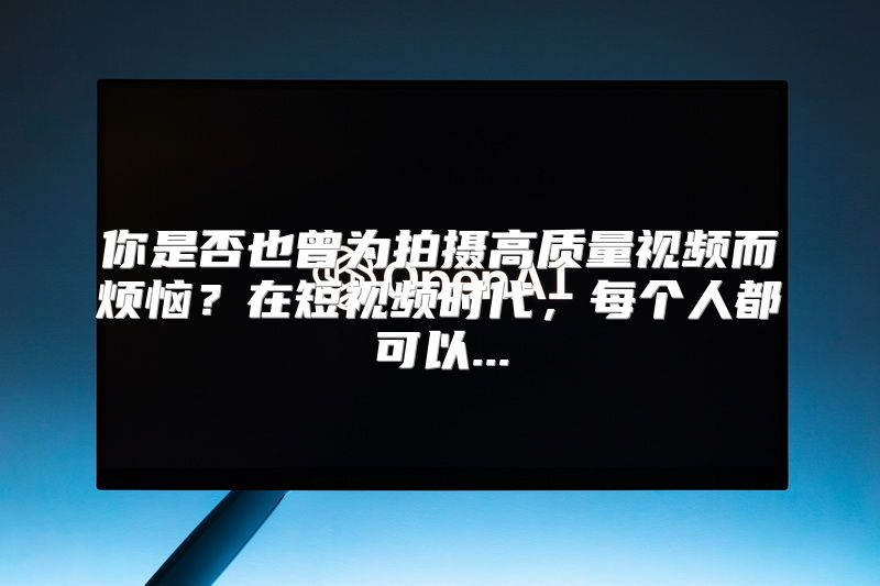 你是否也曾为拍摄高质量视频而烦恼？在短视频时代，每个人都可以...