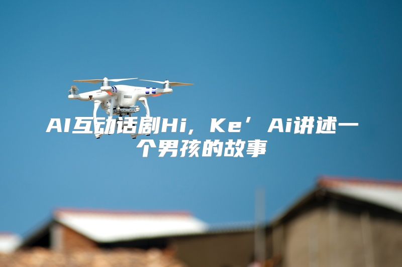 AI互动话剧Hi, Ke’Ai讲述一个男孩的故事