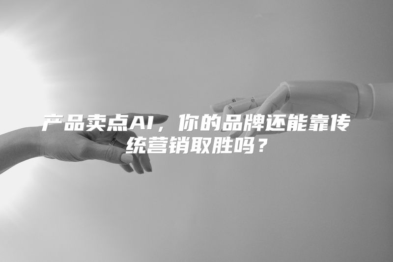 产品卖点AI，你的品牌还能靠传统营销取胜吗？