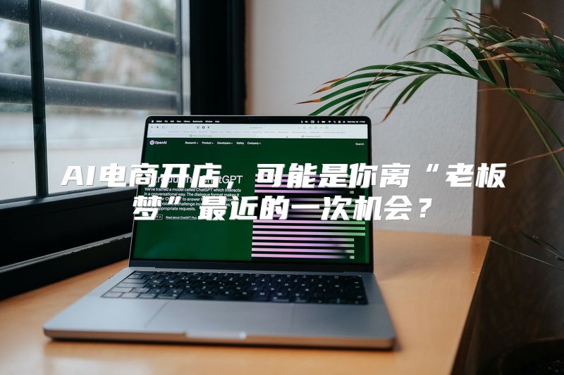 AI电商开店，可能是你离“老板梦”最近的一次机会？