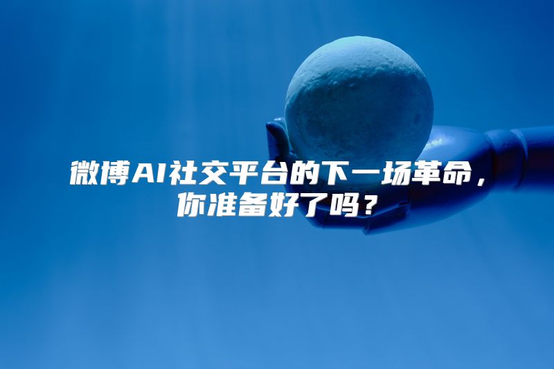 微博AI社交平台的下一场革命，你准备好了吗？