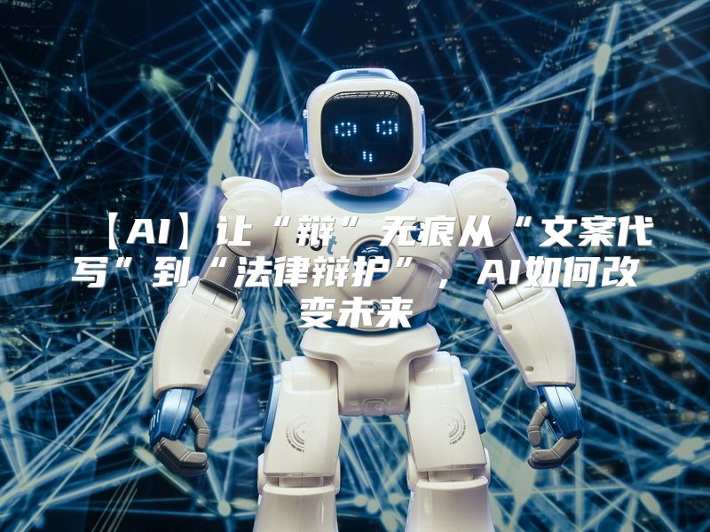 【AI】让“辩”无痕从“文案代写”到“法律辩护”，AI如何改变未来