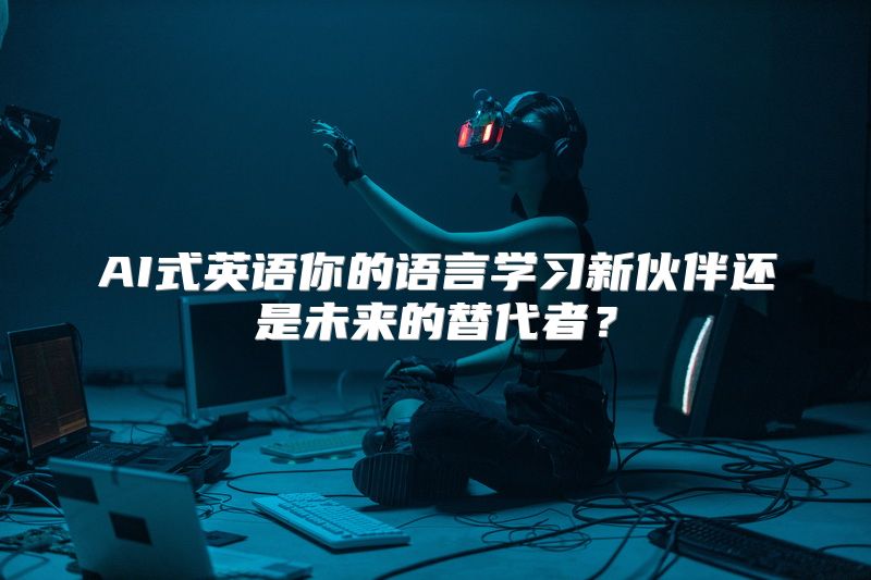 AI式英语你的语言学习新伙伴还是未来的替代者？