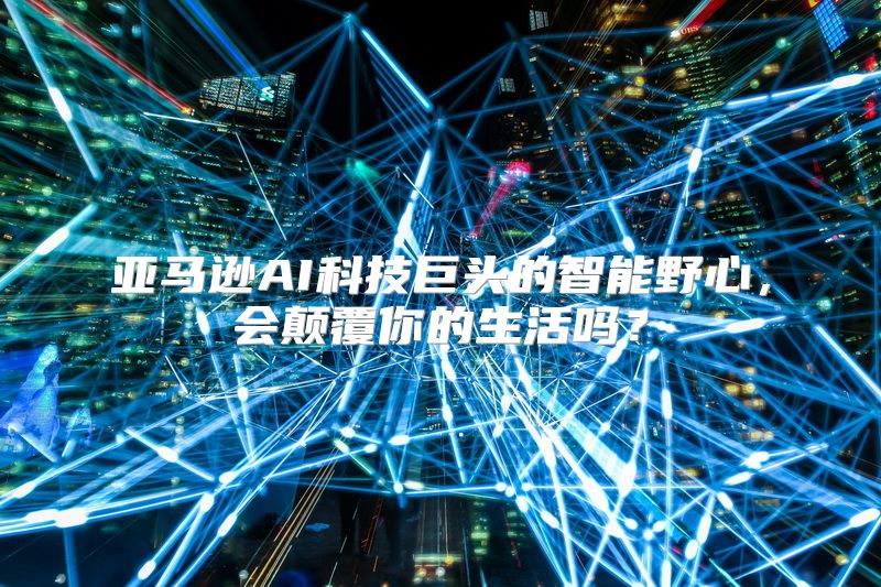 亚马逊AI科技巨头的智能野心，会颠覆你的生活吗？
