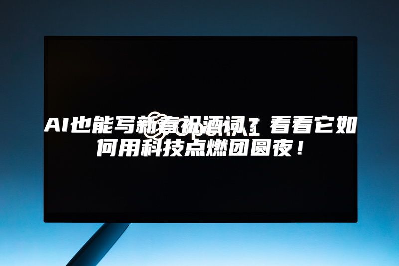 AI也能写新春祝酒词？看看它如何用科技点燃团圆夜！