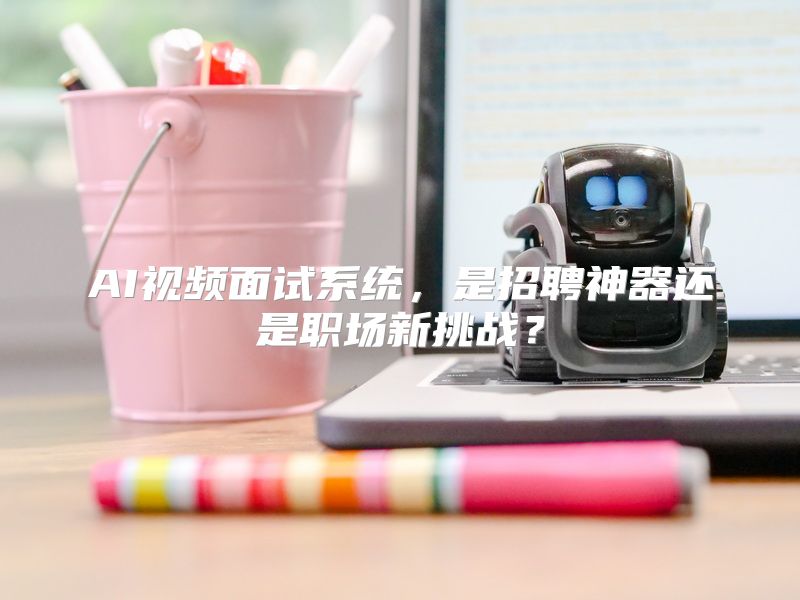 AI视频面试系统，是招聘神器还是职场新挑战？