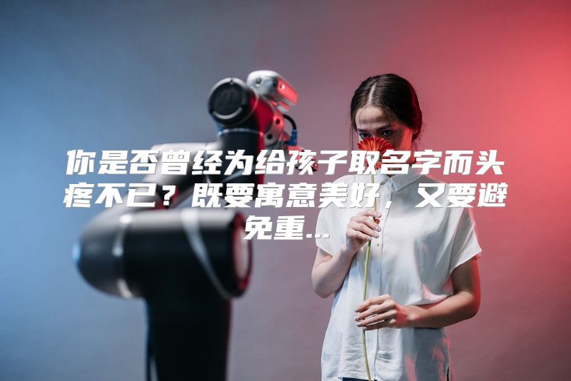 你是否曾经为给孩子取名字而头疼不已？既要寓意美好，又要避免重...