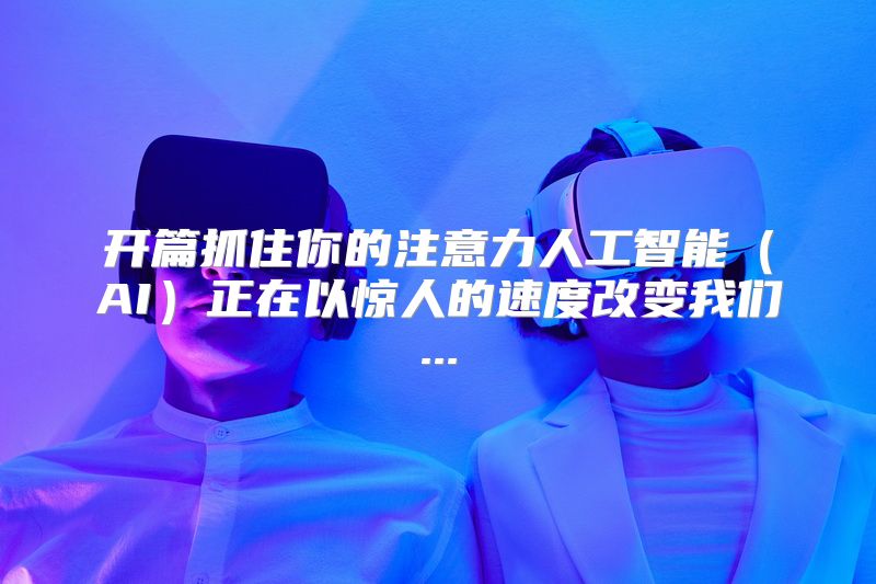 开篇抓住你的注意力人工智能（AI）正在以惊人的速度改变我们...