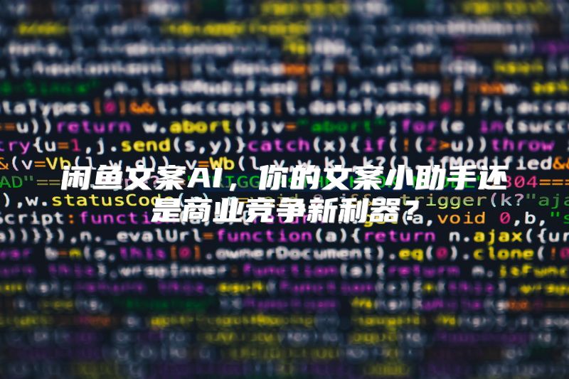 闲鱼文案AI，你的文案小助手还是商业竞争新利器？