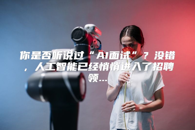 你是否听说过“AI面试”？没错，人工智能已经悄悄进入了招聘领...