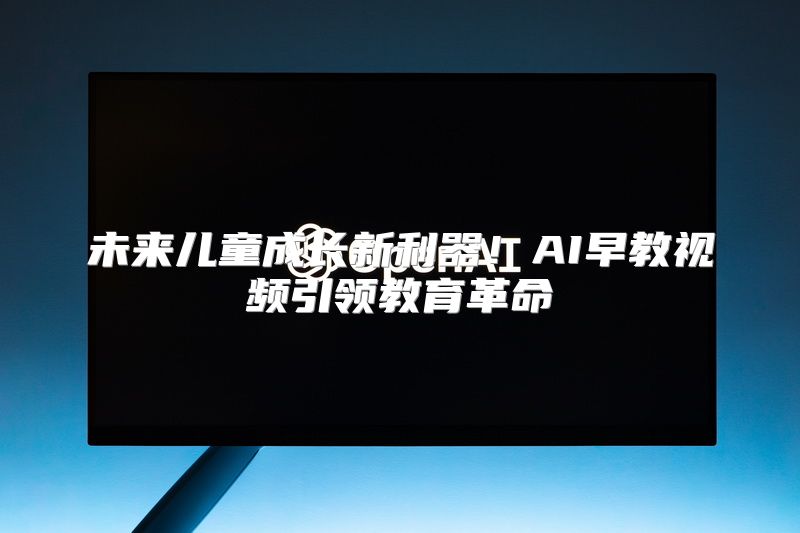 未来儿童成长新利器！AI早教视频引领教育革命
