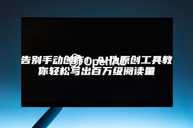 告别手动创作！AI伪原创工具教你轻松写出百万级阅读量