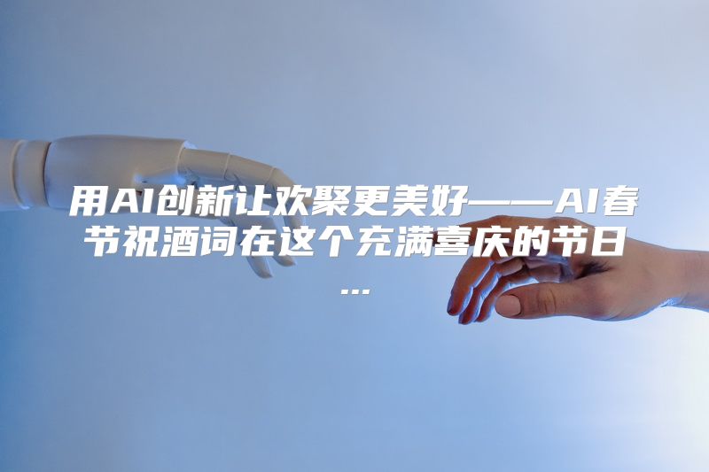 用AI创新让欢聚更美好——AI春节祝酒词在这个充满喜庆的节日...