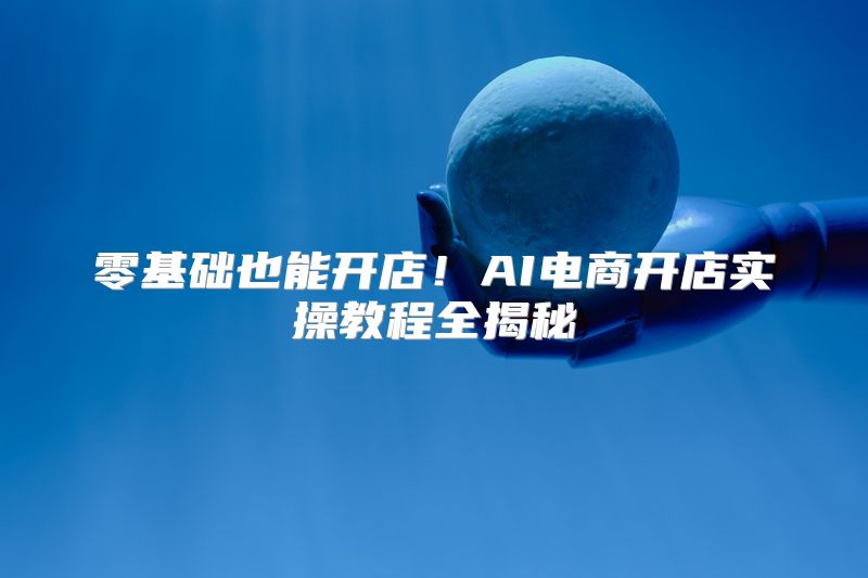 零基础也能开店！AI电商开店实操教程全揭秘