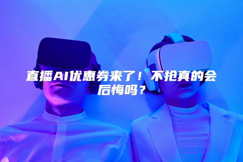 直播AI优惠券来了！不抢真的会后悔吗？