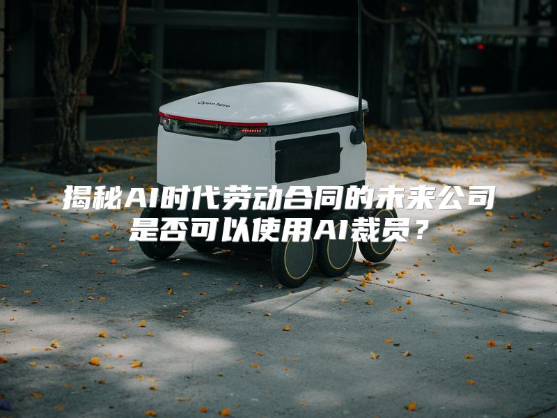 揭秘AI时代劳动合同的未来公司是否可以使用AI裁员？