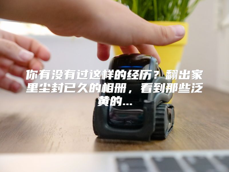 你有没有过这样的经历？翻出家里尘封已久的相册，看到那些泛黄的...