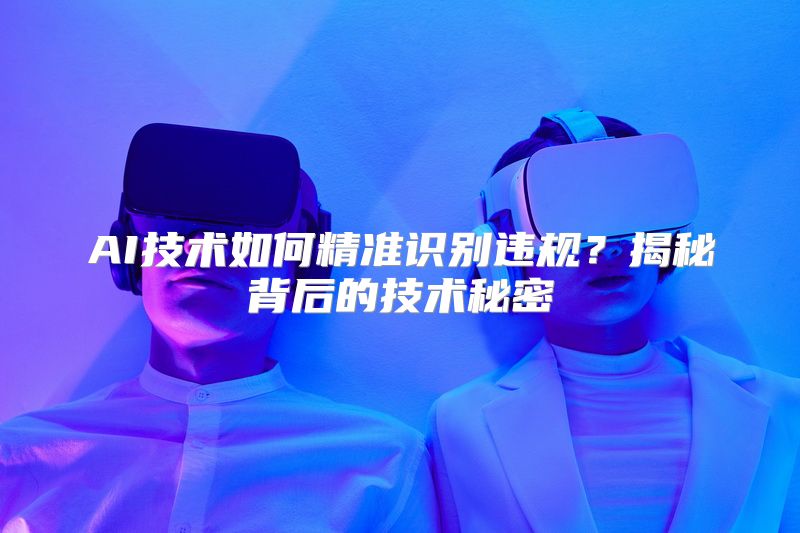 AI技术如何精准识别违规？揭秘背后的技术秘密