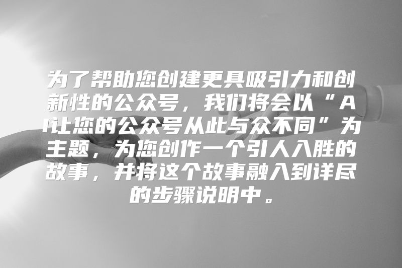 为了帮助您创建更具吸引力和创新性的公众号，我们将会以“AI让您的公众号从此与众不同”为主题，为您创作一个引人入胜的故事，并将这个故事融入到详尽的步骤说明中。