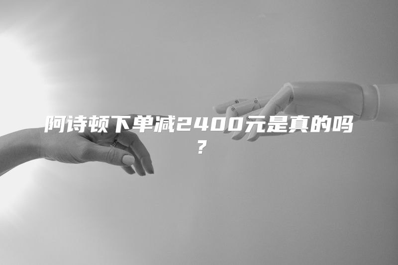 阿诗顿下单减2400元是真的吗？