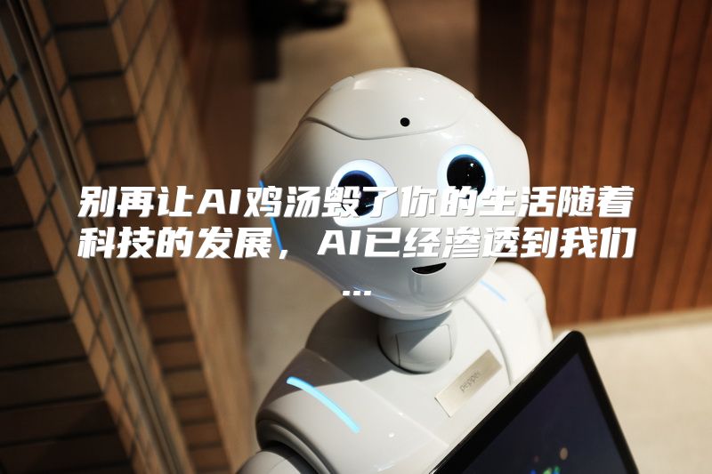 别再让AI鸡汤毁了你的生活随着科技的发展，AI已经渗透到我们...