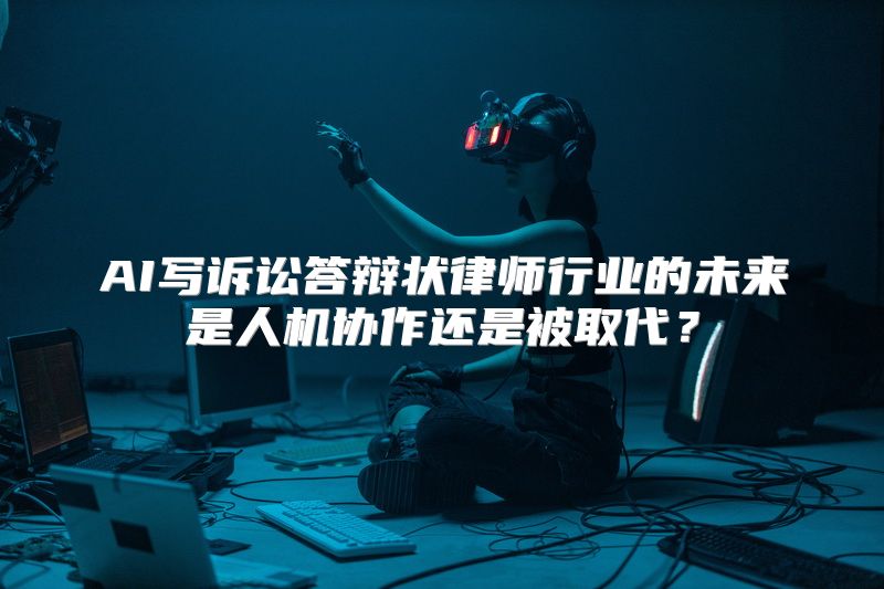AI写诉讼答辩状律师行业的未来是人机协作还是被取代？