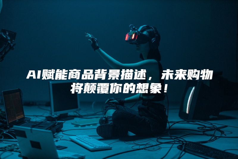 AI赋能商品背景描述，未来购物将颠覆你的想象！