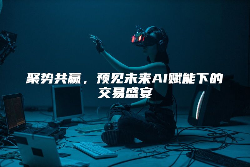聚势共赢，预见未来AI赋能下的交易盛宴