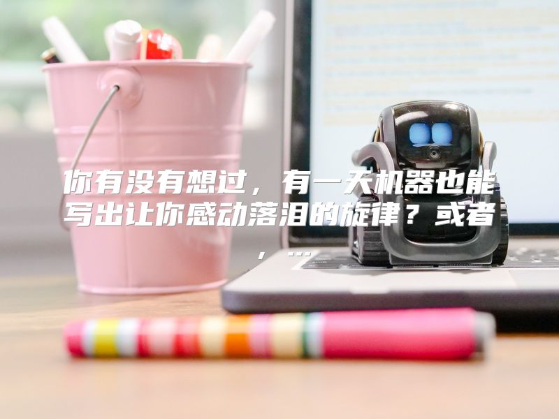你有没有想过，有一天机器也能写出让你感动落泪的旋律？或者，...