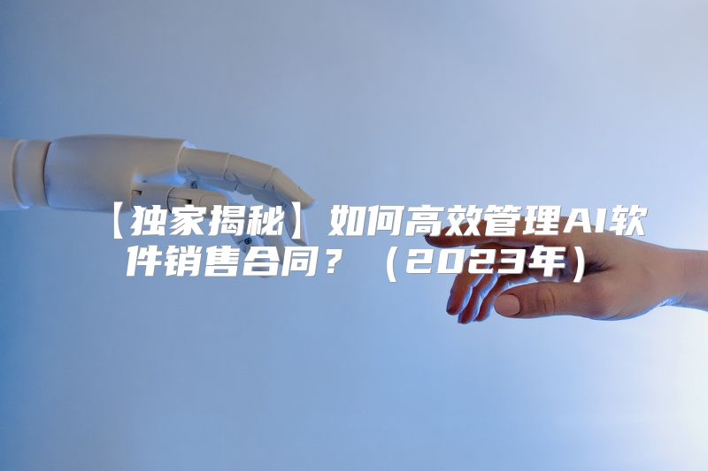 【独家揭秘】如何高效管理AI软件销售合同？（2023年）