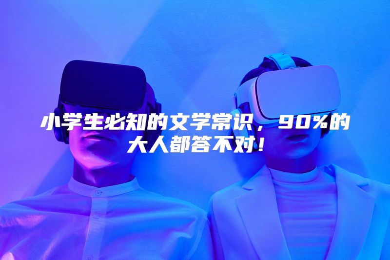 小学生必知的文学常识，90%的大人都答不对！
