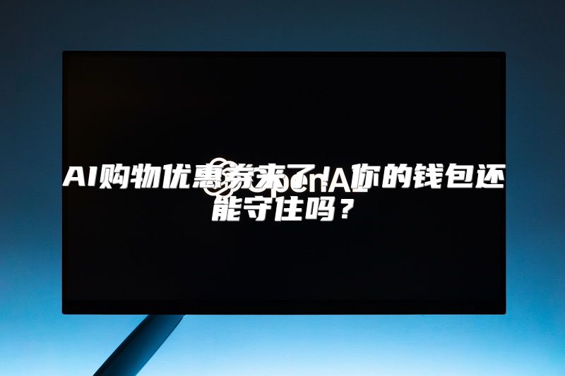 AI购物优惠券来了！你的钱包还能守住吗？