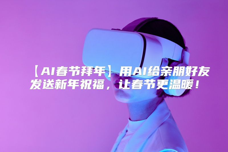 【AI春节拜年】用AI给亲朋好友发送新年祝福，让春节更温暖！