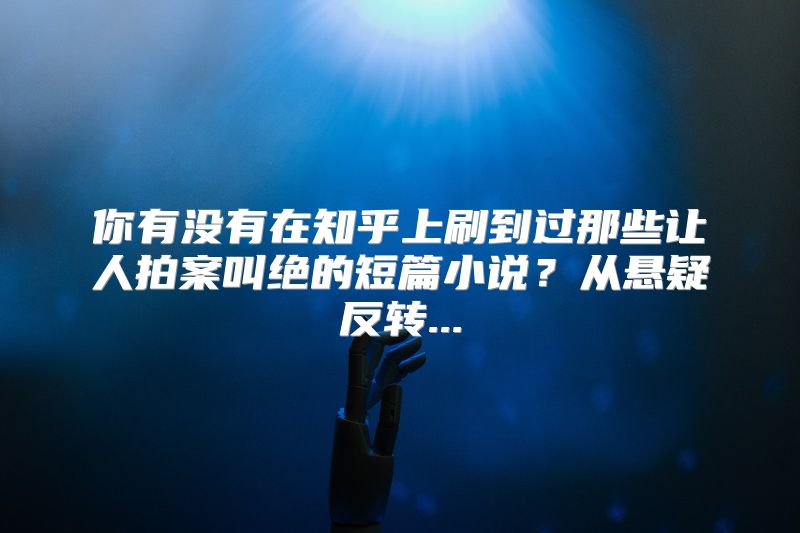 你有没有在知乎上刷到过那些让人拍案叫绝的短篇小说？从悬疑反转...